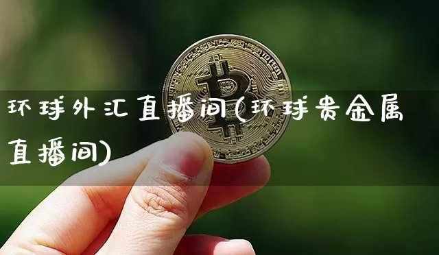 环球外汇直播间(环球贵金属直播间)_https://www.huakunhengjia.com_期货资讯_第1张