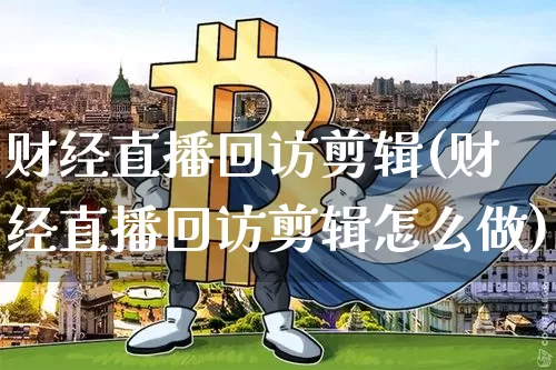 财经直播回访剪辑(财经直播回访剪辑怎么做)_https://www.huakunhengjia.com_金融资讯_第1张