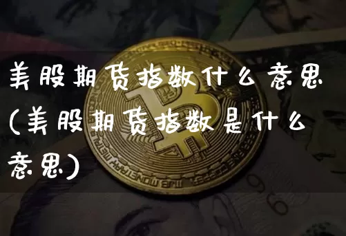 美股期货指数什么意思(美股期货指数是什么意思)_https://www.huakunhengjia.com_期货资讯_第1张