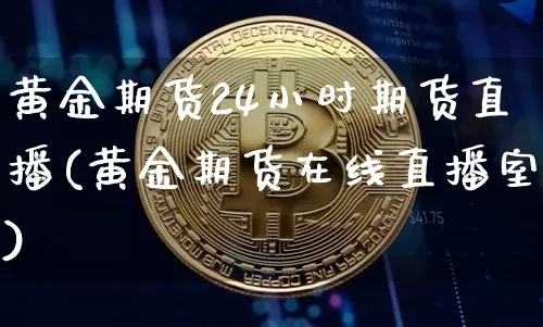 黄金期货24小时期货直播(黄金期货在线直播室)_https://www.huakunhengjia.com_股票资讯_第1张