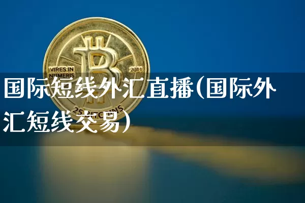 国际短线外汇直播(国际外汇短线交易)_https://www.huakunhengjia.com_期货资讯_第1张