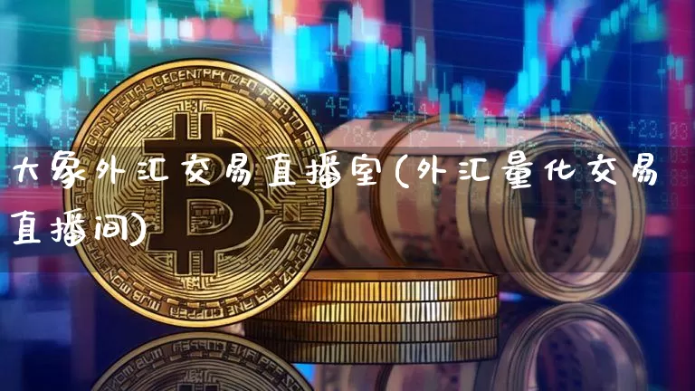 大象外汇交易直播室(外汇量化交易直播间)_https://www.huakunhengjia.com_股票资讯_第1张