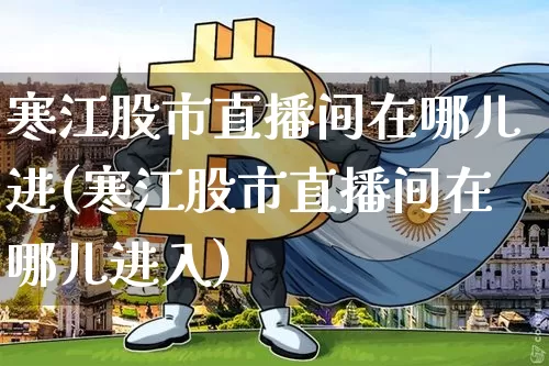 寒江股市直播间在哪儿进(寒江股市直播间在哪儿进入)_https://www.huakunhengjia.com_股票资讯_第1张