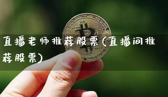 直播老师推荐股票(直播间推荐股票)_https://www.huakunhengjia.com_股票资讯_第1张