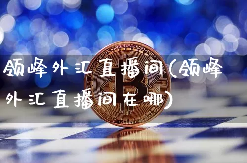 领峰外汇直播间(领峰外汇直播间在哪)_https://www.huakunhengjia.com_股票资讯_第1张