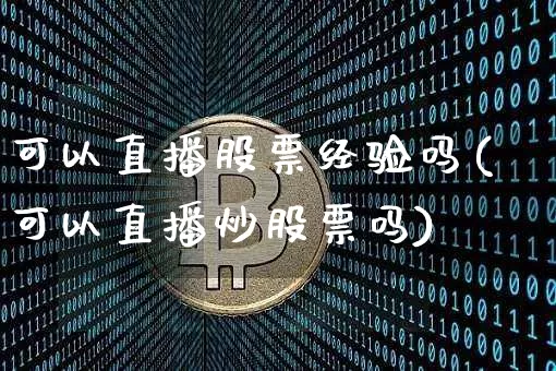 可以直播股票经验吗(可以直播炒股票吗)_https://www.huakunhengjia.com_金融资讯_第1张