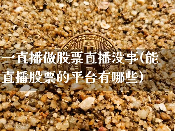 一直播做股票直播没事(能直播股票的平台有哪些)_https://www.huakunhengjia.com_期货资讯_第1张