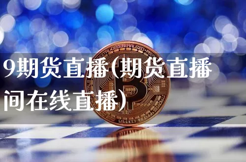 9期货直播(期货直播间在线直播)_https://www.huakunhengjia.com_期货资讯_第1张