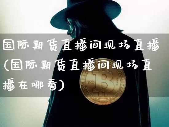 国际期货直播间现场直播(国际期货直播间现场直播在哪看)_https://www.huakunhengjia.com_期货资讯_第1张