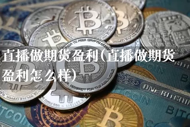直播做期货盈利(直播做期货盈利怎么样)_https://www.huakunhengjia.com_股票资讯_第1张