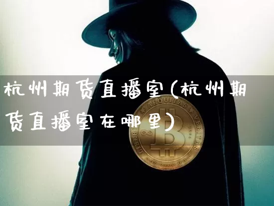 杭州期货直播室(杭州期货直播室在哪里)_https://www.huakunhengjia.com_期货资讯_第1张