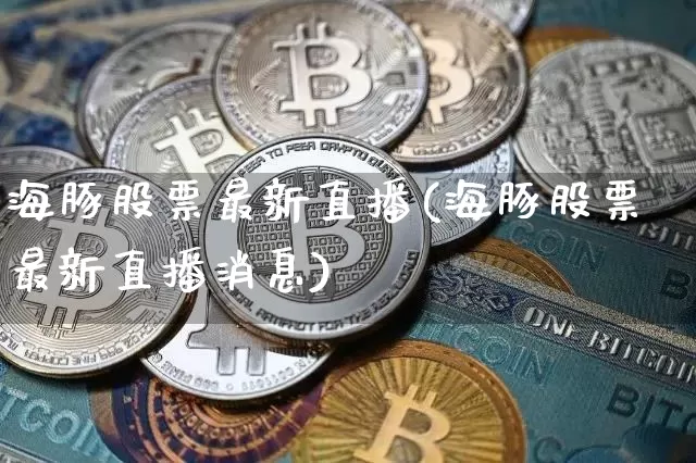 海豚股票最新直播(海豚股票最新直播消息)_https://www.huakunhengjia.com_金融资讯_第1张