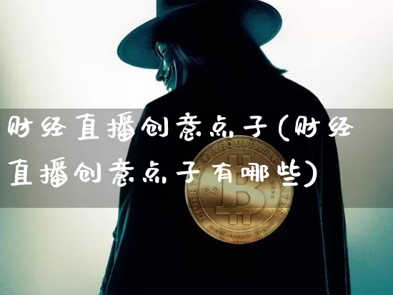 财经直播创意点子(财经直播创意点子有哪些)_https://www.huakunhengjia.com_金融资讯_第1张