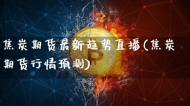 焦炭期货最新趋势直播(焦炭期货行情预测)_https://www.huakunhengjia.com_期货资讯_第1张