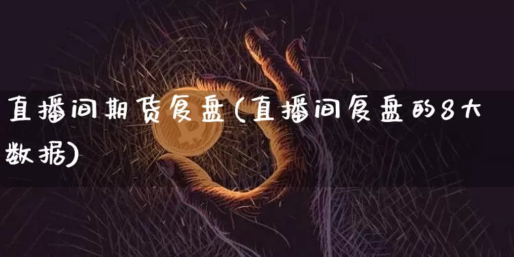 直播间期货复盘(直播间复盘的8大数据)_https://www.huakunhengjia.com_金融资讯_第1张