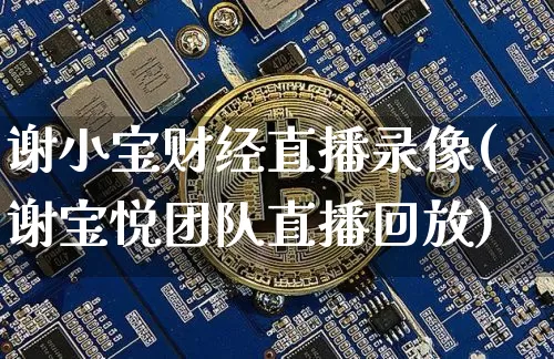 谢小宝财经直播录像(谢宝悦团队直播回放)_https://www.huakunhengjia.com_金融资讯_第1张