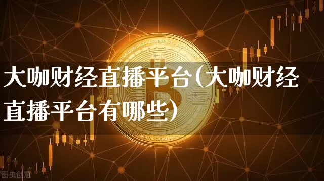 大咖财经直播平台(大咖财经直播平台有哪些)_https://www.huakunhengjia.com_股票资讯_第1张