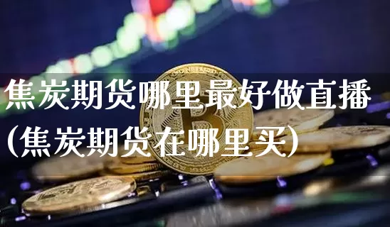 焦炭期货哪里最好做直播(焦炭期货在哪里买)_https://www.huakunhengjia.com_股票资讯_第1张