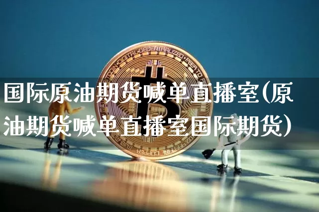 国际原油期货喊单直播室(原油期货喊单直播室国际期货)_https://www.huakunhengjia.com_股票资讯_第1张