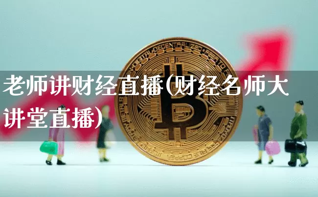 老师讲财经直播(财经名师大讲堂直播)_https://www.huakunhengjia.com_股票资讯_第1张