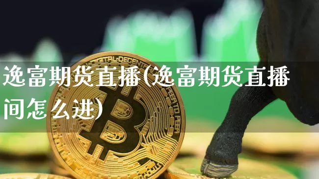 逸富期货直播(逸富期货直播间怎么进)_https://www.huakunhengjia.com_金融资讯_第1张