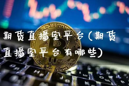 期货直播室平台(期货直播室平台有哪些)_https://www.huakunhengjia.com_金融资讯_第1张
