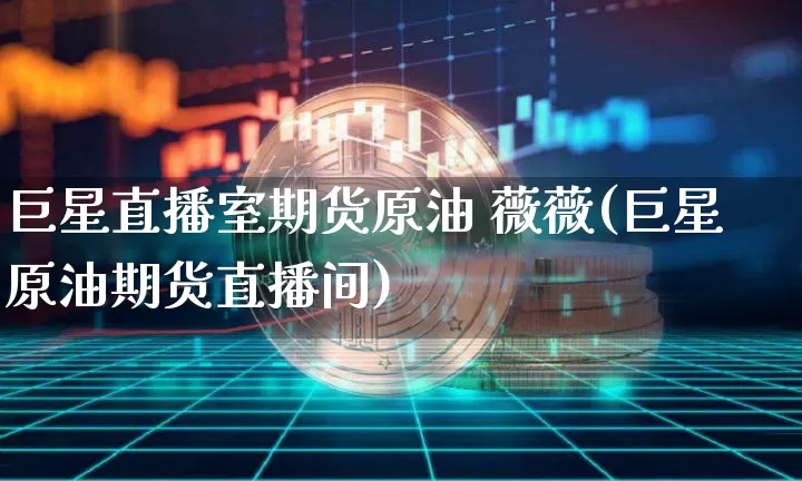 巨星直播室期货原油 薇薇(巨星原油期货直播间)_https://www.huakunhengjia.com_财经资讯_第1张