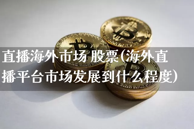 直播海外市场 股票(海外直播平台市场发展到什么程度)_https://www.huakunhengjia.com_期货资讯_第1张