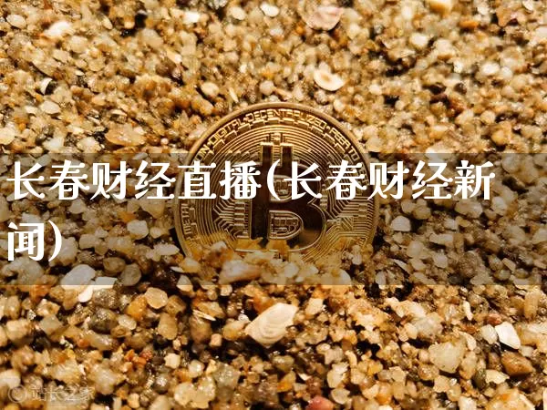 长春财经直播(长春财经新闻)_https://www.huakunhengjia.com_期货资讯_第1张