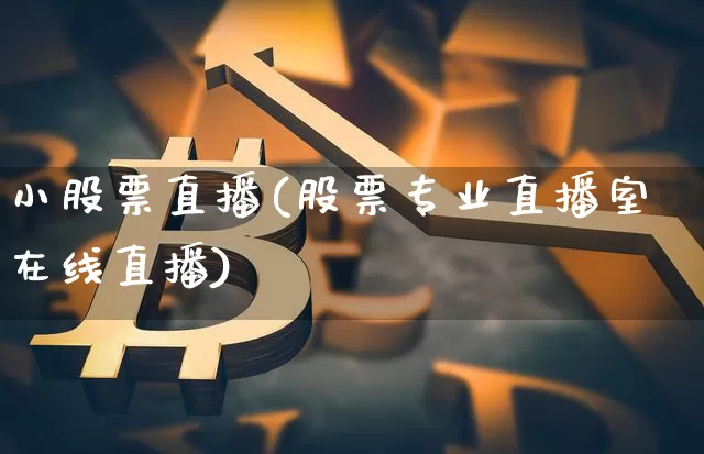 小股票直播(股票专业直播室在线直播)_https://www.huakunhengjia.com_期货资讯_第1张
