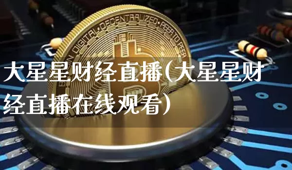 大星星财经直播(大星星财经直播在线观看)_https://www.huakunhengjia.com_股票资讯_第1张