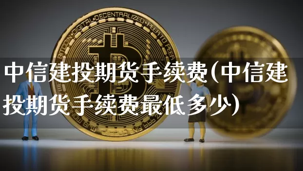 中信建投期货手续费(中信建投期货手续费最低多少)_https://www.huakunhengjia.com_期货资讯_第1张