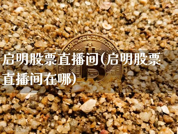启明股票直播间(启明股票直播间在哪)_https://www.huakunhengjia.com_股票资讯_第1张