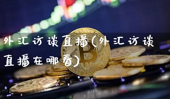 外汇访谈直播(外汇访谈直播在哪看)_https://www.huakunhengjia.com_金融资讯_第1张