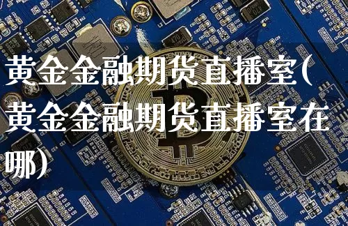 黄金金融期货直播室(黄金金融期货直播室在哪)_https://www.huakunhengjia.com_期货资讯_第1张