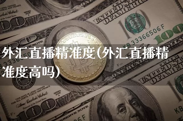 外汇直播精准度(外汇直播精准度高吗)_https://www.huakunhengjia.com_股票资讯_第1张