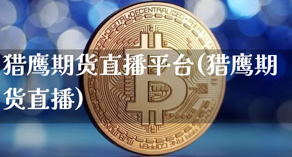 猎鹰期货直播平台(猎鹰期货直播)_https://www.huakunhengjia.com_金融资讯_第1张