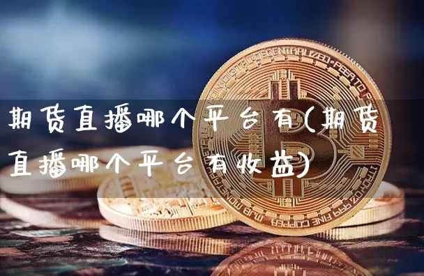 期货直播哪个平台有(期货直播哪个平台有收益)_https://www.huakunhengjia.com_期货资讯_第1张