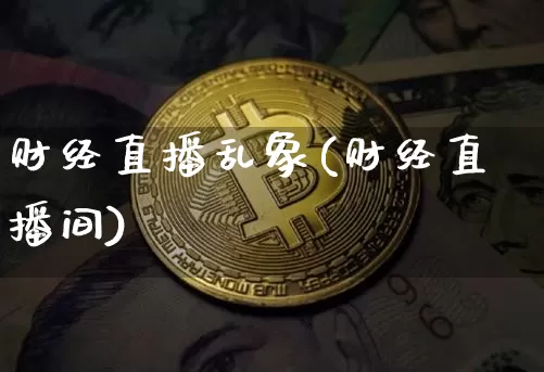财经直播乱象(财经直播间)_https://www.huakunhengjia.com_金融资讯_第1张