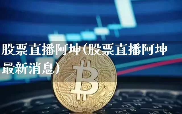 股票直播阿坤(股票直播阿坤最新消息)_https://www.huakunhengjia.com_金融资讯_第1张