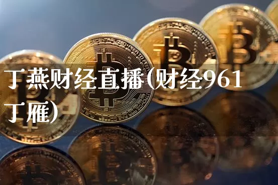 丁燕财经直播(财经961丁雁)_https://www.huakunhengjia.com_金融资讯_第1张