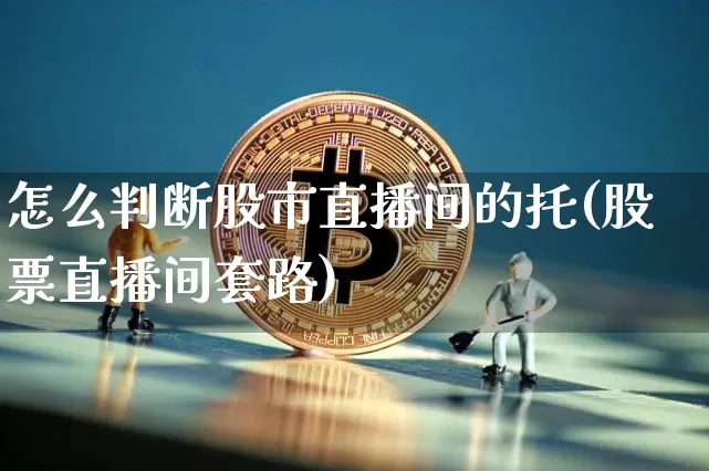 怎么判断股市直播间的托(股票直播间套路)_https://www.huakunhengjia.com_股票资讯_第1张