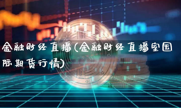 金融财经直播(金融财经直播室国际期货行情)_https://www.huakunhengjia.com_财经资讯_第1张