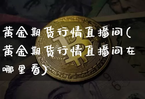 黄金期货行情直播间(黄金期货行情直播间在哪里看)_https://www.huakunhengjia.com_金融资讯_第1张