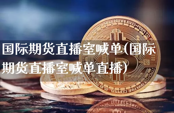 国际期货直播室喊单(国际期货直播室喊单直播)_https://www.huakunhengjia.com_金融资讯_第1张