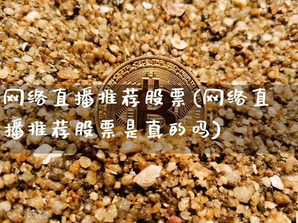 网络直播推荐股票(网络直播推荐股票是真的吗)_https://www.huakunhengjia.com_股票资讯_第1张