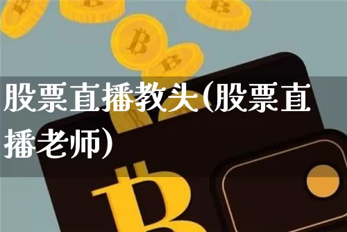 股票直播教头(股票直播老师)_https://www.huakunhengjia.com_金融资讯_第1张