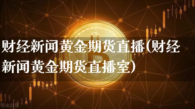 财经新闻黄金期货直播(财经新闻黄金期货直播室)_https://www.huakunhengjia.com_期货资讯_第1张