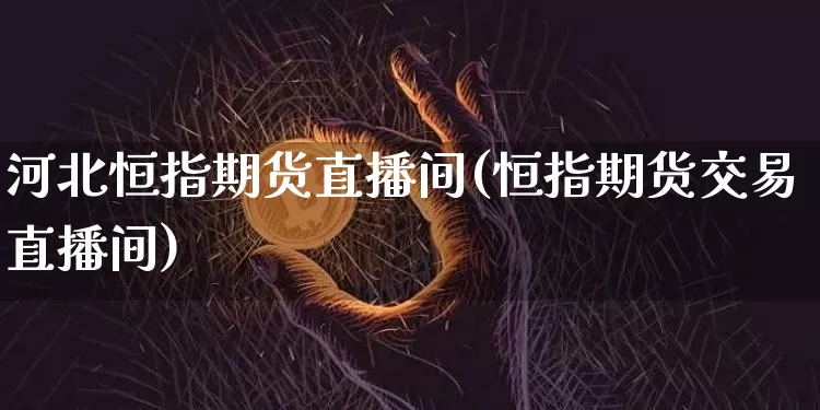 河北恒指期货直播间(恒指期货交易直播间)_https://www.huakunhengjia.com_期货资讯_第1张