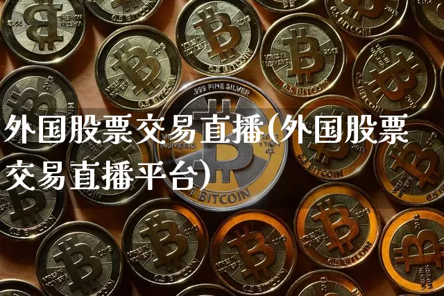 外国股票交易直播(外国股票交易直播平台)_https://www.huakunhengjia.com_期货资讯_第1张